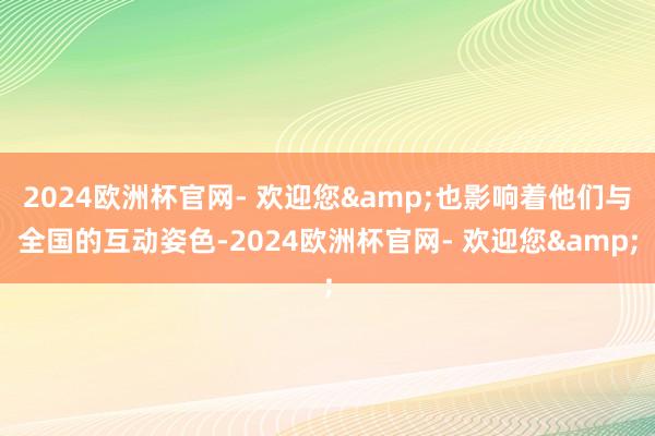 2024欧洲杯官网- 欢迎您&也影响着他们与全国的互动姿色-2024欧洲杯官网- 欢迎您&