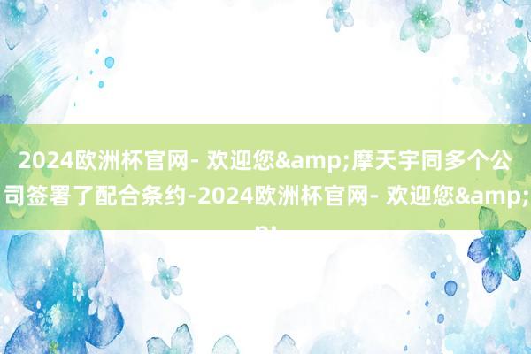 2024欧洲杯官网- 欢迎您&摩天宇同多个公司签署了配合条约-2024欧洲杯官网- 欢迎您&