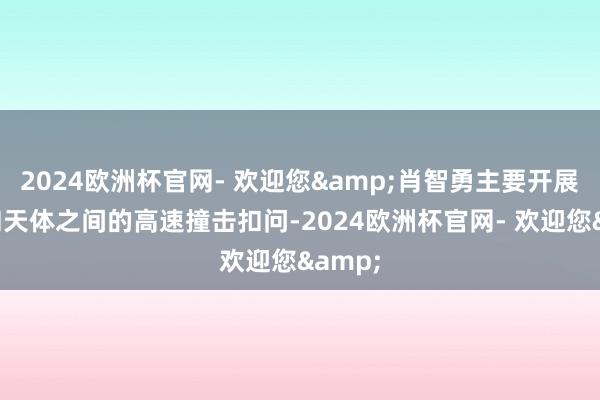 2024欧洲杯官网- 欢迎您&肖智勇主要开展天体和天体之间的高速撞击扣问-2024欧洲杯官网- 欢迎您&