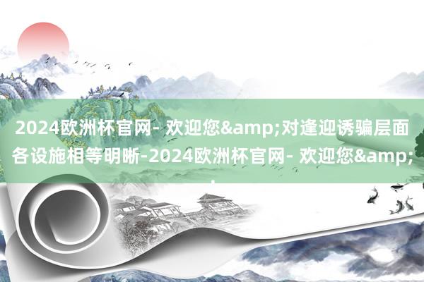 2024欧洲杯官网- 欢迎您&对逢迎诱骗层面各设施相等明晰-2024欧洲杯官网- 欢迎您&