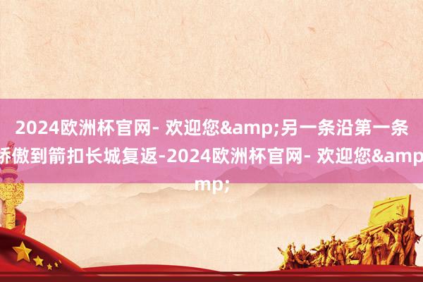 2024欧洲杯官网- 欢迎您&另一条沿第一条娇傲到箭扣长城复返-2024欧洲杯官网- 欢迎您&