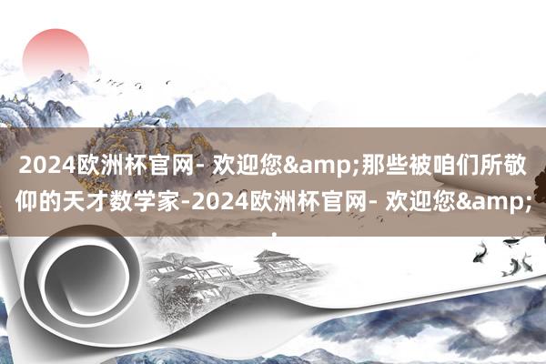 2024欧洲杯官网- 欢迎您&那些被咱们所敬仰的天才数学家-2024欧洲杯官网- 欢迎您&