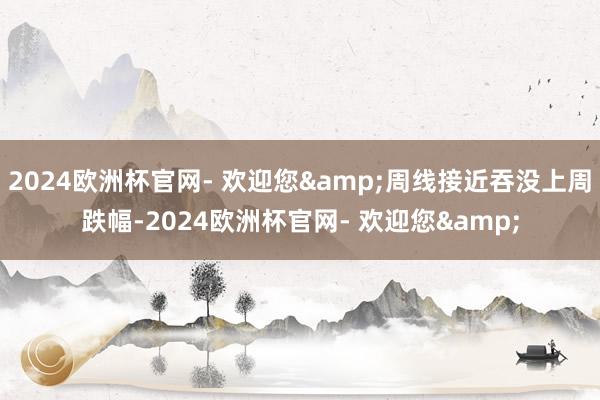 2024欧洲杯官网- 欢迎您&周线接近吞没上周跌幅-2024欧洲杯官网- 欢迎您&