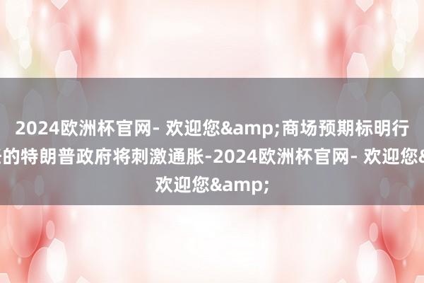 2024欧洲杯官网- 欢迎您&商场预期标明行将上任的特朗普政府将刺激通胀-2024欧洲杯官网- 欢迎您&