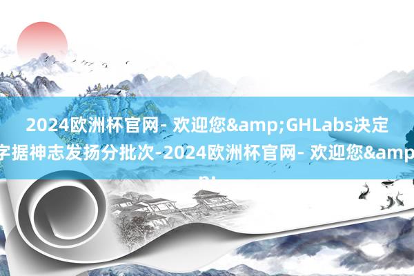 2024欧洲杯官网- 欢迎您&GHLabs决定字据神志发扬分批次-2024欧洲杯官网- 欢迎您&
