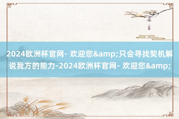 2024欧洲杯官网- 欢迎您&只会寻找契机解说我方的能力-2024欧洲杯官网- 欢迎您&