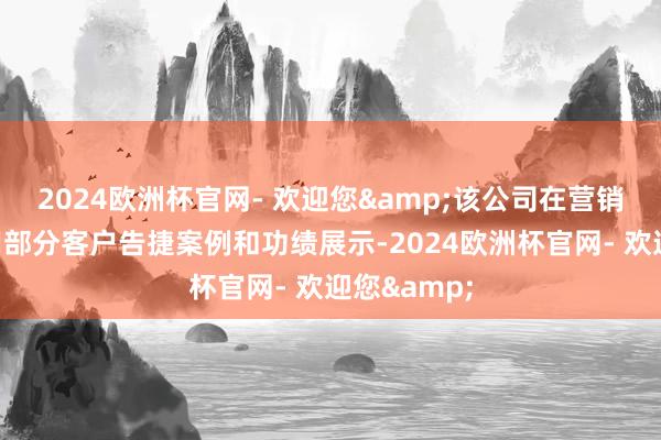 2024欧洲杯官网- 欢迎您&该公司在营销宣传中使用部分客户告捷案例和功绩展示-2024欧洲杯官网- 欢迎您&