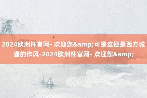 2024欧洲杯官网- 欢迎您&可是这便是西方城堡的作风-2024欧洲杯官网- 欢迎您&